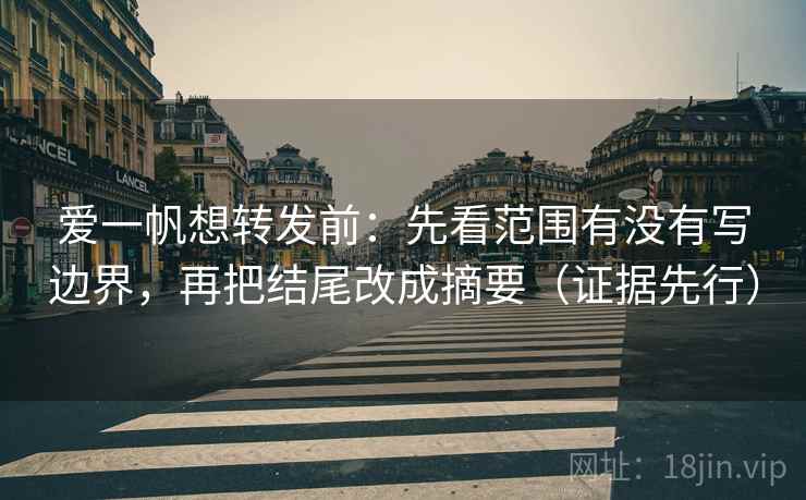 爱一帆想转发前:先看范围有没有写边界,再把结尾改成摘要(证据先行) 爱一帆想转发前:先看范围有没有写边界,再把结尾改成摘要(证据先行)