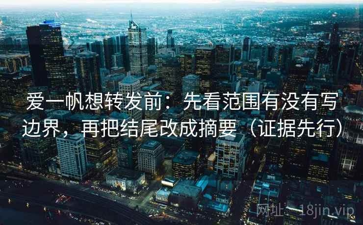 爱一帆想转发前:先看范围有没有写边界,再把结尾改成摘要(证据先行) 爱一帆想转发前:先看范围有没有写边界,再把结尾改成摘要(证据先行)