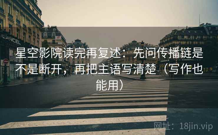 星空影院读完再复述:先问传播链是不是断开,再把主语写清楚(写作也能用) 星空影院读完再复述:先问传播链是不是断开,再把主语写清楚(写作也能用)