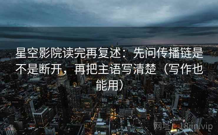 星空影院读完再复述:先问传播链是不是断开,再把主语写清楚(写作也能用) 星空影院读完再复述:先问传播链是不是断开,再把主语写清楚(写作也能用)