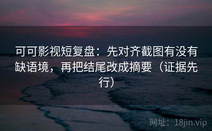 可可影视短复盘:先对齐截图有没有缺语境,再把结尾改成摘要(证据先行) 可可影视短复盘:先对齐截图有没有缺语境,再把结尾改成摘要(证据先行)