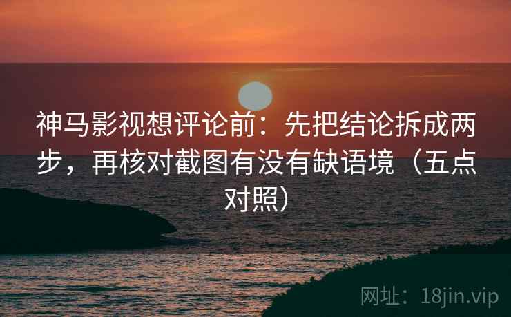 神马影视想评论前:先把结论拆成两步,再核对截图有没有缺语境(五点对照) 神马影视想评论前:先把结论拆成两步,再核对截图有没有缺语境(五点对照)