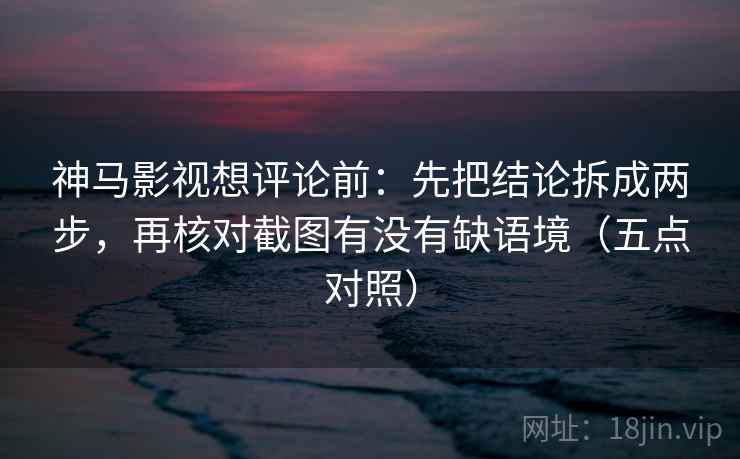 神马影视想评论前:先把结论拆成两步,再核对截图有没有缺语境(五点对照) 神马影视想评论前:先把结论拆成两步,再核对截图有没有缺语境(五点对照)