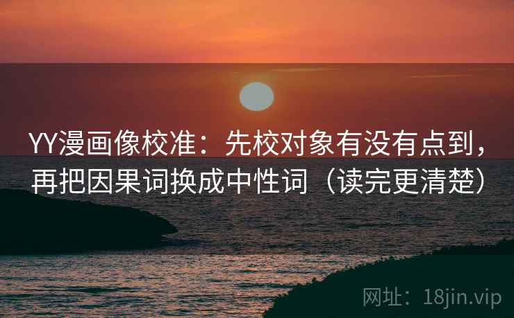 YY漫画像校准:先校对象有没有点到,再把因果词换成中性词(读完更清楚) YY漫画像校准:先校对象有没有点到,再把因果词换成中性词(读完更清楚)
