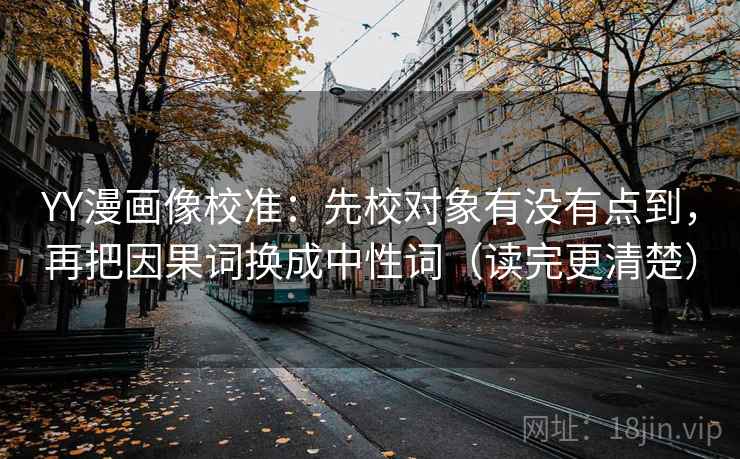 YY漫画像校准:先校对象有没有点到,再把因果词换成中性词(读完更清楚) YY漫画像校准:先校对象有没有点到,再把因果词换成中性词(读完更清楚)