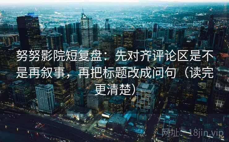 努努影院短复盘:先对齐评论区是不是再叙事,再把标题改成问句(读完更清楚) 努努影院短复盘:先对齐评论区是不是再叙事,再把标题改成问句(读完更清楚)
