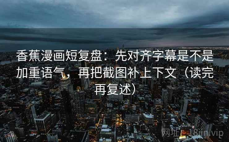香蕉漫画短复盘:先对齐字幕是不是加重语气,再把截图补上下文(读完再复述) 香蕉漫画短复盘:先对齐字幕是不是加重语气,再把截图补上下文(读完再复述)