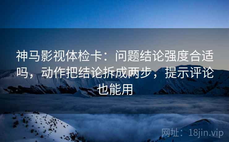 神马影视体检卡:问题结论强度合适吗,动作把结论拆成两步,提示评论也能用 神马影视体检卡:问题结论强度合适吗,动作把结论拆成两步,提示评论也能用