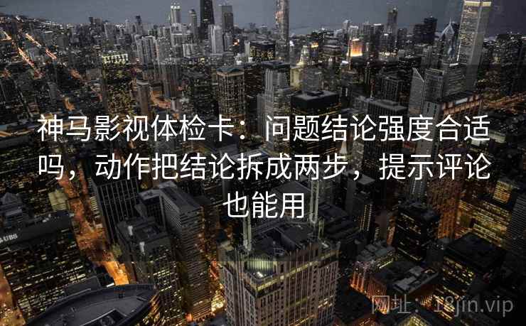 神马影视体检卡:问题结论强度合适吗,动作把结论拆成两步,提示评论也能用 神马影视体检卡:问题结论强度合适吗,动作把结论拆成两步,提示评论也能用