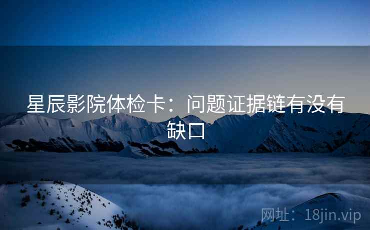 星辰影院体检卡:问题证据链有没有缺口 星辰影院体检卡:问题证据链有没有缺口
