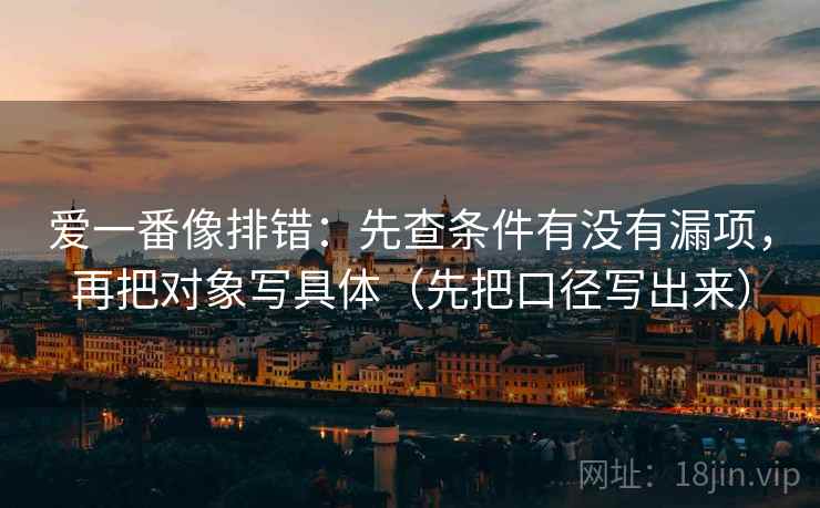 爱一番像排错:先查条件有没有漏项,再把对象写具体(先把口径写出来) 爱一番像排错:先查条件有没有漏项,再把对象写具体(先把口径写出来)