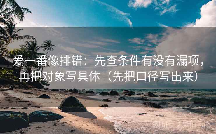 爱一番像排错:先查条件有没有漏项,再把对象写具体(先把口径写出来) 爱一番像排错:先查条件有没有漏项,再把对象写具体(先把口径写出来)