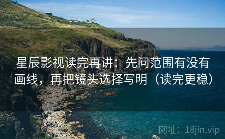 星辰影视读完再讲:先问范围有没有画线,再把镜头选择写明(读完更稳) 星辰影视读完再讲:先问范围有没有画线,再把镜头选择写明(读完更稳)