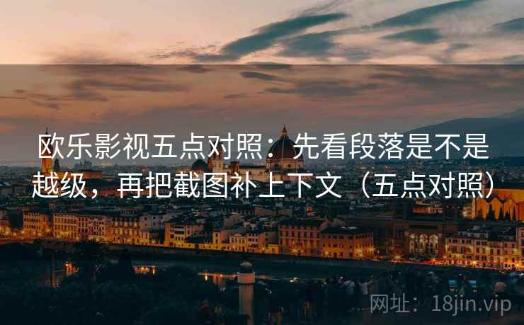 欧乐影视五点对照:先看段落是不是越级,再把截图补上下文(五点对照) 欧乐影视五点对照:先看段落是不是越级,再把截图补上下文(五点对照)