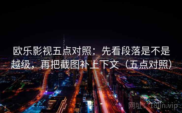 欧乐影视五点对照:先看段落是不是越级,再把截图补上下文(五点对照) 欧乐影视五点对照:先看段落是不是越级,再把截图补上下文(五点对照)