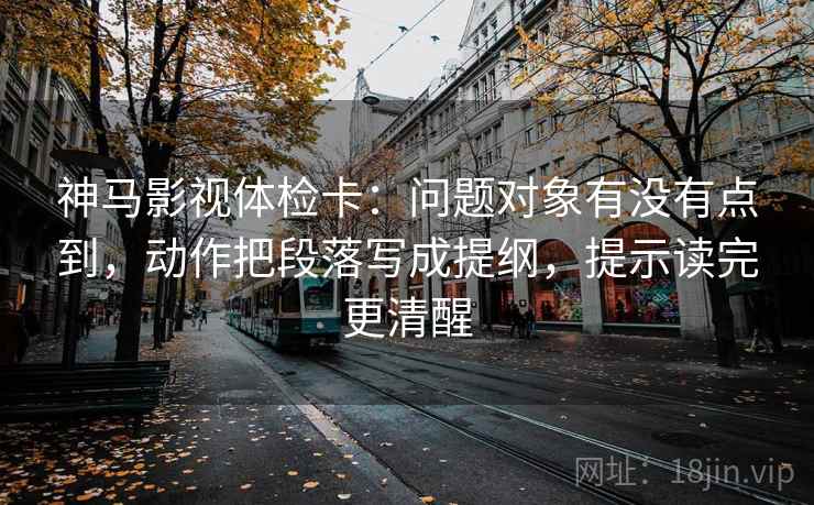 神马影视体检卡:问题对象有没有点到,动作把段落写成提纲,提示读完更清醒 神马影视体检卡:问题对象有没有点到,动作把段落写成提纲,提示读完更清醒