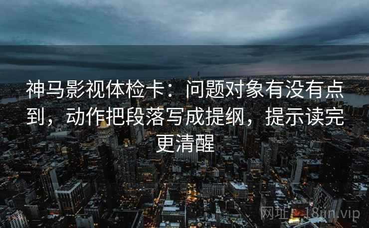 神马影视体检卡:问题对象有没有点到,动作把段落写成提纲,提示读完更清醒 神马影视体检卡:问题对象有没有点到,动作把段落写成提纲,提示读完更清醒