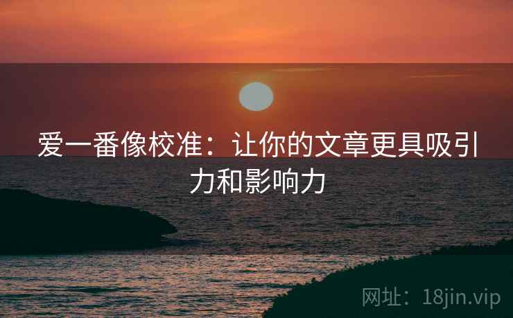 爱一番像校准:让你的文章更具吸引力和影响力 爱一番像校准:让你的文章更具吸引力和影响力