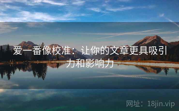 爱一番像校准:让你的文章更具吸引力和影响力 爱一番像校准:让你的文章更具吸引力和影响力