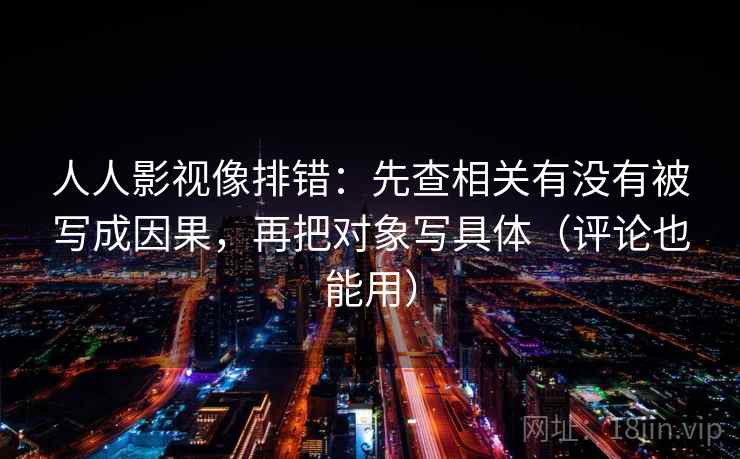 人人影视像排错:先查相关有没有被写成因果,再把对象写具体(评论也能用) 人人影视像排错:先查相关有没有被写成因果,再把对象写具体(评论也能用)