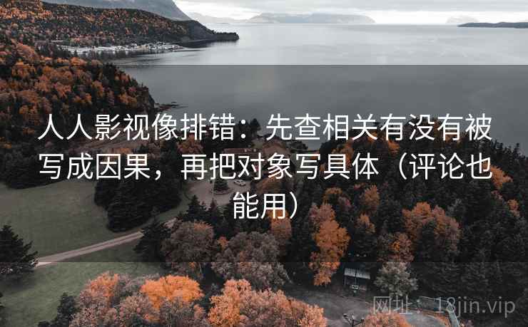 人人影视像排错:先查相关有没有被写成因果,再把对象写具体(评论也能用) 人人影视像排错:先查相关有没有被写成因果,再把对象写具体(评论也能用)