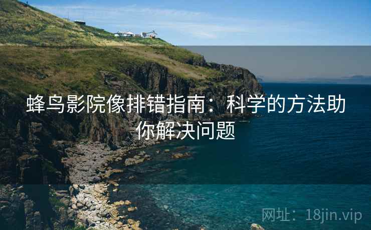 蜂鸟影院像排错指南:科学的方法助你解决问题 蜂鸟影院像排错指南:科学的方法助你解决问题
