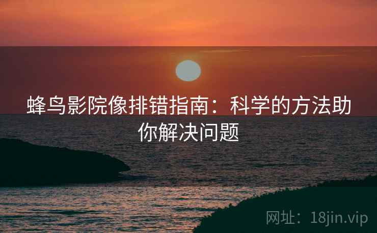 蜂鸟影院像排错指南:科学的方法助你解决问题 蜂鸟影院像排错指南:科学的方法助你解决问题