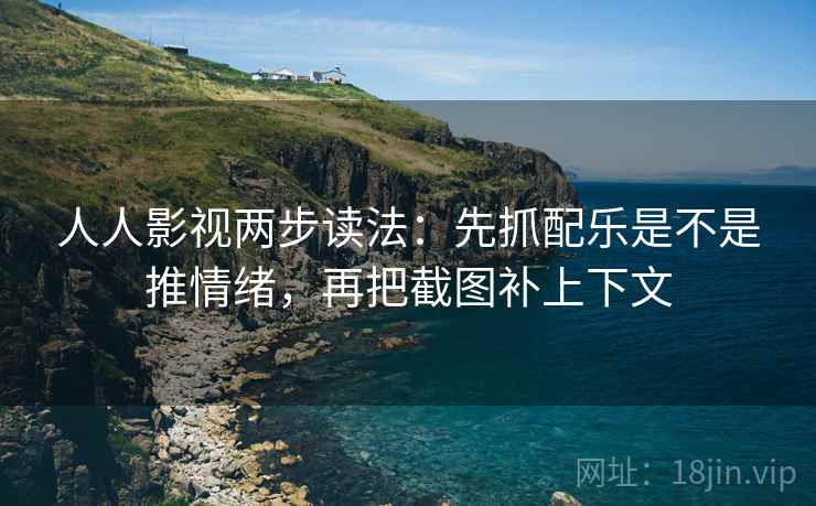 人人影视两步读法：先抓配乐是不是推情绪，再把截图补上下文
