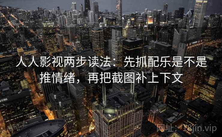 人人影视两步读法：先抓配乐是不是推情绪，再把截图补上下文