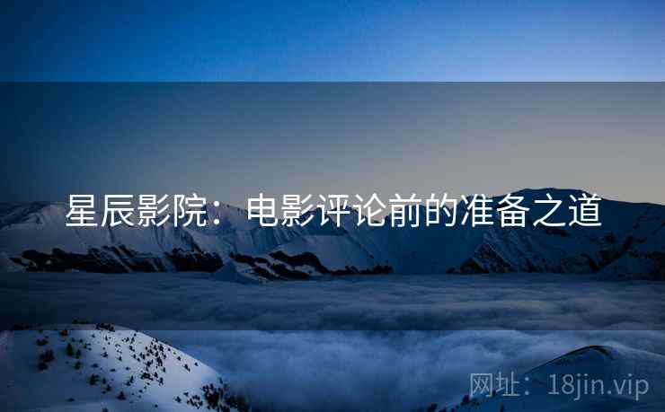 星辰影院：电影评论前的准备之道
