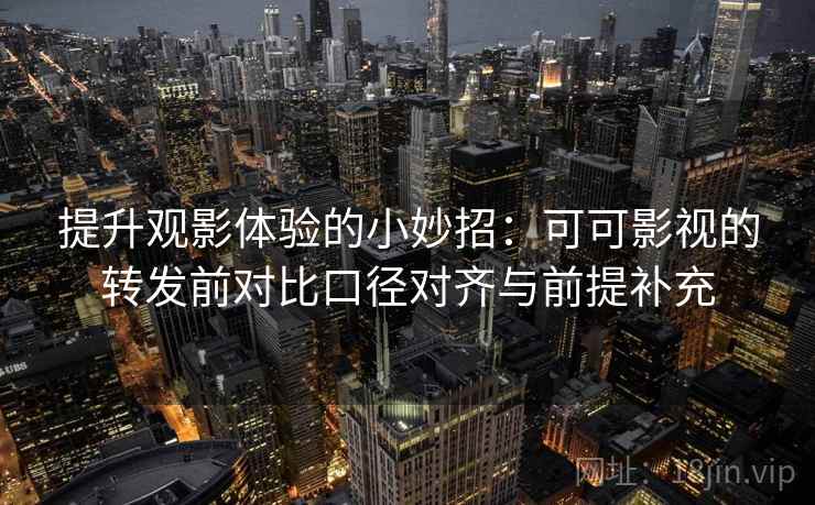 提升观影体验的小妙招：可可影视的转发前对比口径对齐与前提补充
