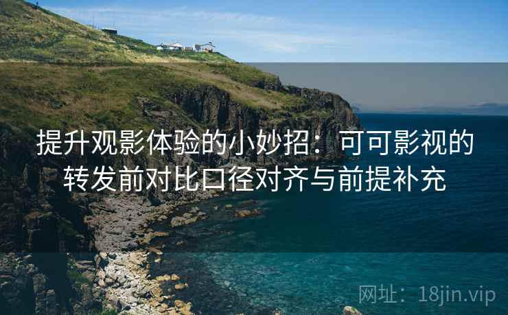 提升观影体验的小妙招：可可影视的转发前对比口径对齐与前提补充
