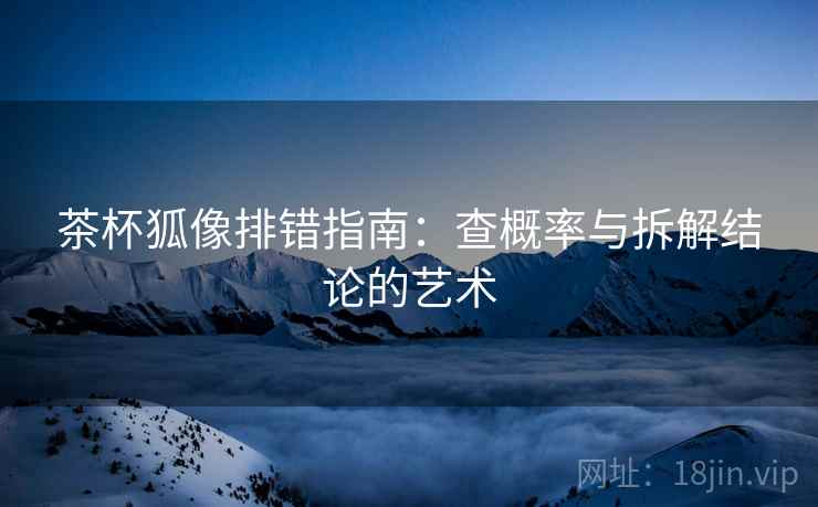 茶杯狐像排错指南：查概率与拆解结论的艺术