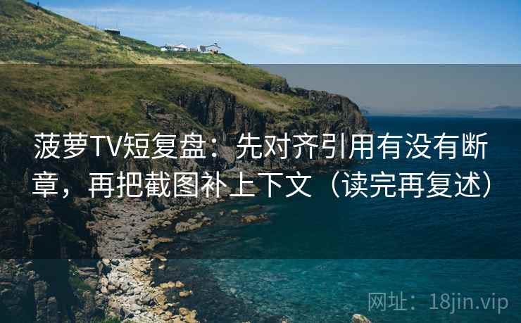 菠萝TV短复盘：先对齐引用有没有断章，再把截图补上下文（读完再复述）