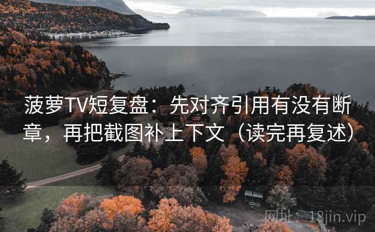 菠萝TV短复盘：先对齐引用有没有断章，再把截图补上下文（读完再复述）