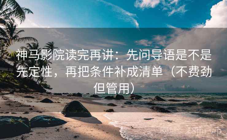 神马影院读完再讲：先问导语是不是先定性，再把条件补成清单（不费劲但管用）