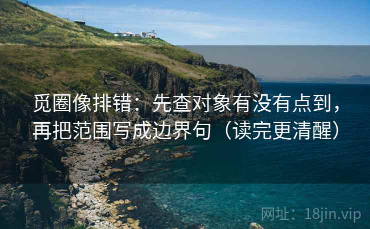 觅圈像排错：先查对象有没有点到，再把范围写成边界句（读完更清醒）