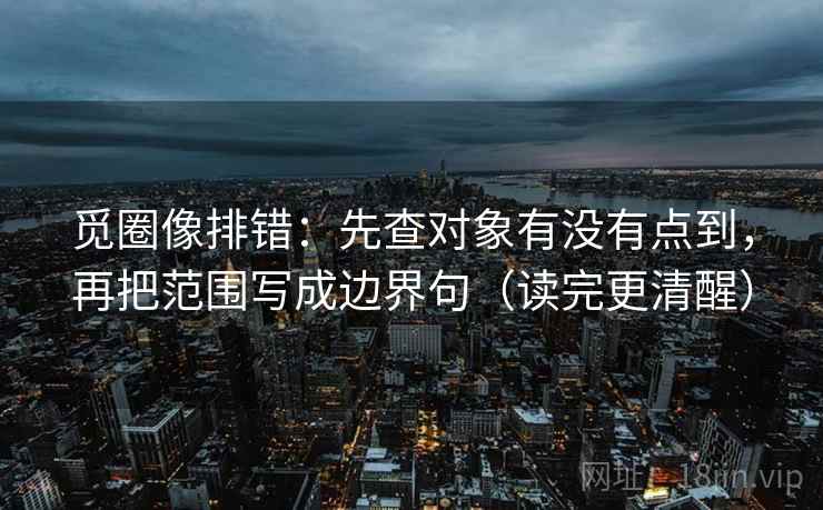 觅圈像排错：先查对象有没有点到，再把范围写成边界句（读完更清醒）