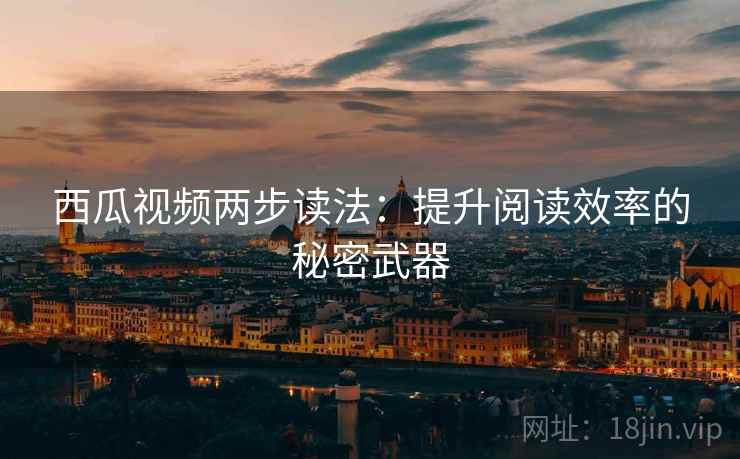 西瓜视频两步读法：提升阅读效率的秘密武器