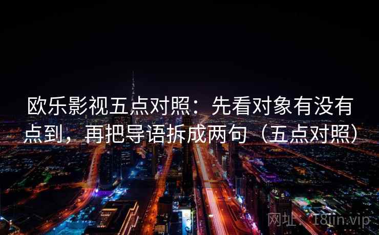 欧乐影视五点对照：先看对象有没有点到，再把导语拆成两句（五点对照）