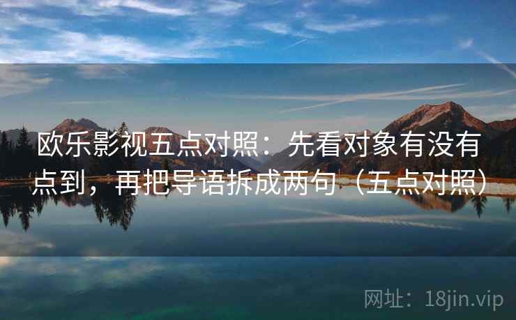 欧乐影视五点对照：先看对象有没有点到，再把导语拆成两句（五点对照）