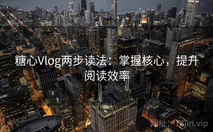 糖心Vlog两步读法：掌握核心，提升阅读效率