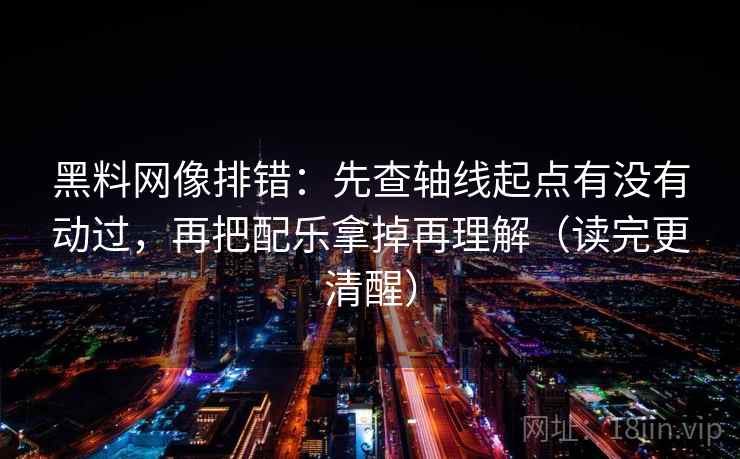 黑料网像排错：先查轴线起点有没有动过，再把配乐拿掉再理解（读完更清醒）