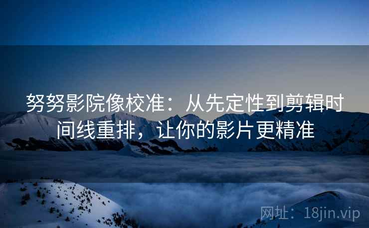 努努影院像校准：从先定性到剪辑时间线重排，让你的影片更精准