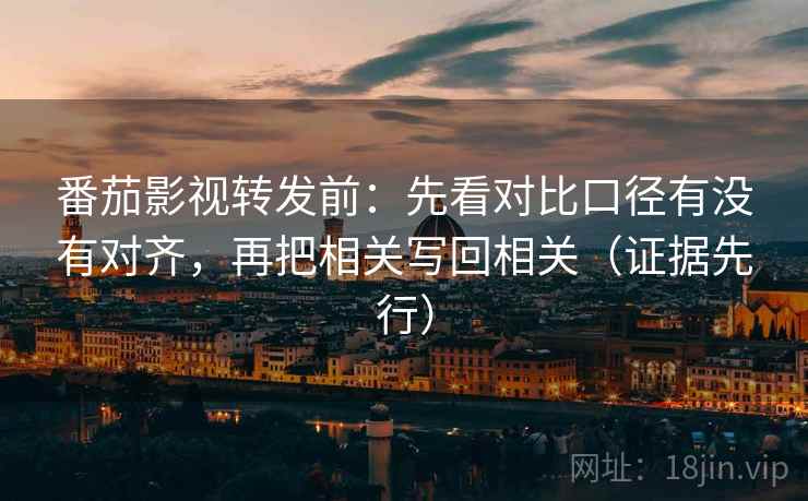 番茄影视转发前：先看对比口径有没有对齐，再把相关写回相关（证据先行）