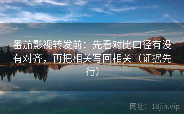 番茄影视转发前：先看对比口径有没有对齐，再把相关写回相关（证据先行）