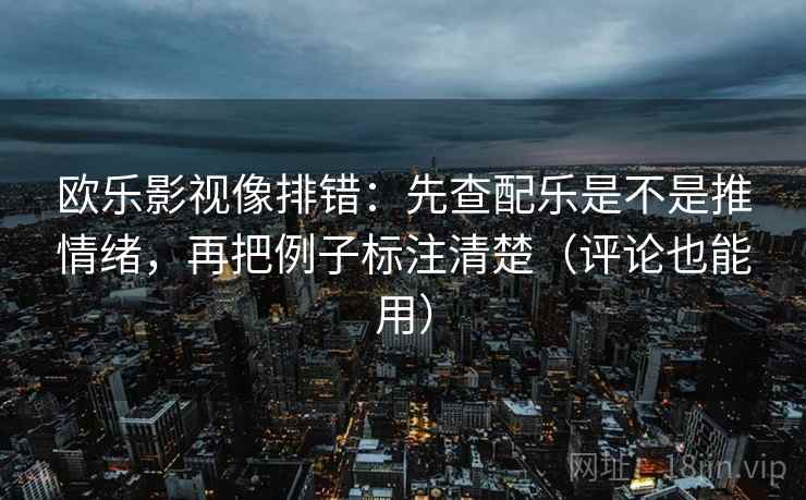 欧乐影视像排错：先查配乐是不是推情绪，再把例子标注清楚（评论也能用）