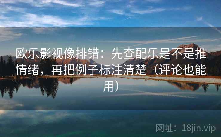 欧乐影视像排错：先查配乐是不是推情绪，再把例子标注清楚（评论也能用）