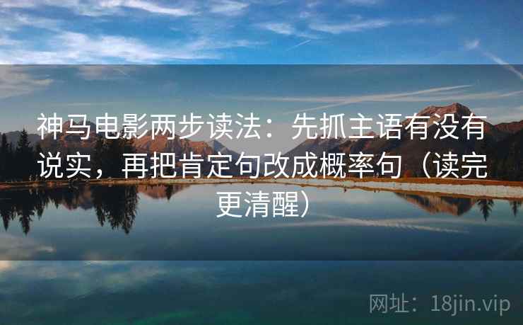 神马电影两步读法：先抓主语有没有说实，再把肯定句改成概率句（读完更清醒）