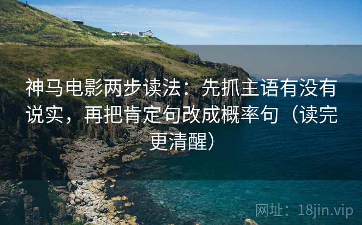 神马电影两步读法：先抓主语有没有说实，再把肯定句改成概率句（读完更清醒）